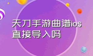 天刀手游曲谱ios直接导入吗