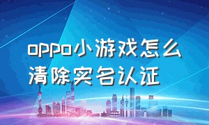 oppo小游戏怎么清除实名认证