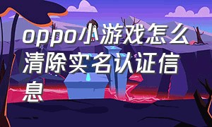 oppo小游戏怎么清除实名认证信息