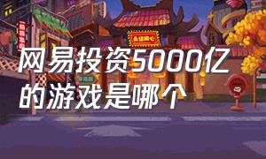 网易投资5000亿的游戏是哪个