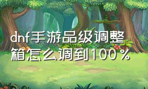 dnf手游品级调整箱怎么调到100%