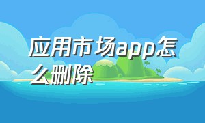 应用市场app怎么删除