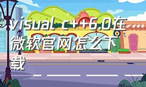 visual c++6.0在微软官网怎么下载