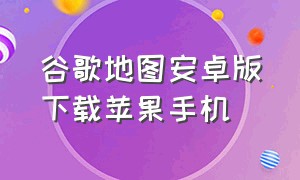 谷歌地图安卓版下载苹果手机