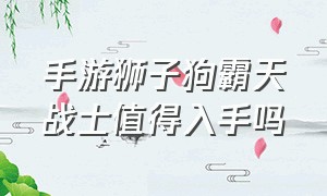 手游狮子狗霸天战士值得入手吗