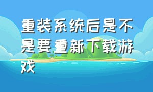 重装系统后是不是要重新下载游戏