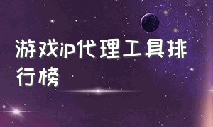 游戏ip代理工具排行榜