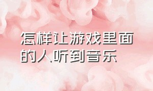 怎样让游戏里面的人听到音乐