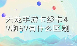 天龙手游卡级卡49和59有什么区别