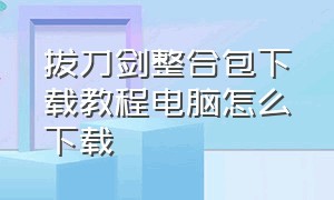 拔刀剑整合包下载教程电脑怎么下载