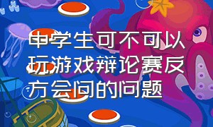 中学生可不可以玩游戏辩论赛反方会问的问题