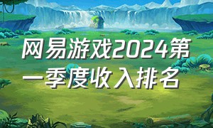 网易游戏2024第一季度收入排名