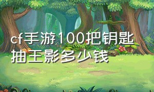 cf手游100把钥匙抽王影多少钱