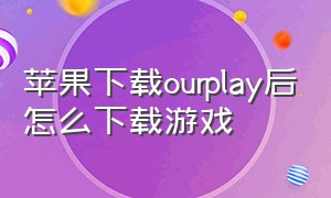 苹果下载ourplay后怎么下载游戏