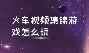 火车视频集锦游戏怎么玩