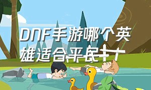 DNF手游哪个英雄适合平民