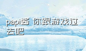 papi酱 你跟游戏过去吧