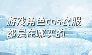 游戏角色cos衣服都是在哪买的