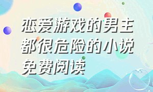 恋爱游戏的男主都很危险的小说免费阅读