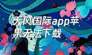 天风国际app苹果无法下载