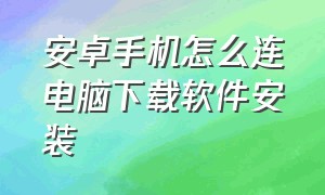 安卓手机怎么连电脑下载软件安装