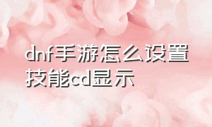 dnf手游怎么设置技能cd显示