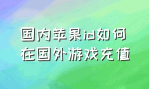 国内苹果id如何在国外游戏充值