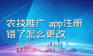 农技推广 app注册错了怎么更改