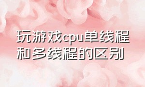 玩游戏cpu单线程和多线程的区别