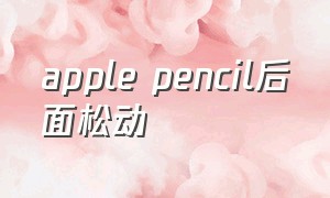 apple pencil后面松动