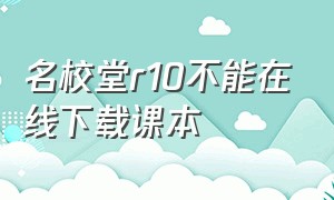 名校堂r10不能在线下载课本