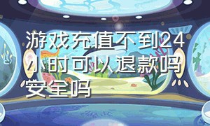 游戏充值不到24小时可以退款吗安全吗