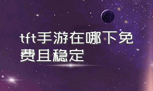 tft手游在哪下免费且稳定