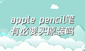 apple pencil笔有必要买原装吗