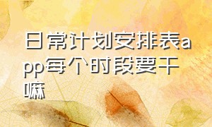 日常计划安排表app每个时段要干嘛