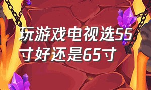 玩游戏电视选55寸好还是65寸