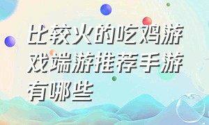 比较火的吃鸡游戏端游推荐手游有哪些