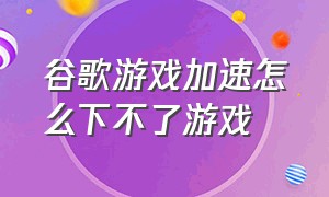 谷歌游戏加速怎么下不了游戏