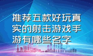 推荐五款好玩真实的射击游戏手游有哪些名字