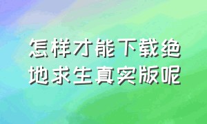 怎样才能下载绝地求生真实版呢