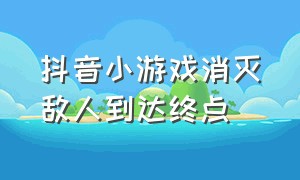 抖音小游戏消灭敌人到达终点