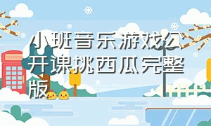 小班音乐游戏公开课挑西瓜完整版