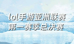 lol手游亚洲联赛第一赛季总决赛