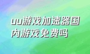 uu游戏加速器国内游戏免费吗