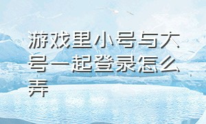 游戏里小号与大号一起登录怎么弄