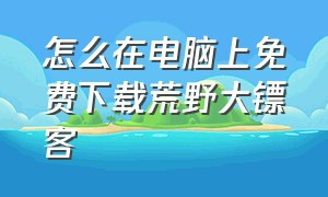 怎么在电脑上免费下载荒野大镖客