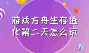 游戏方舟生存进化第二天怎么玩