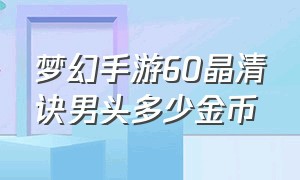 梦幻手游60晶清诀男头多少金币