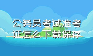 公务员考试准考证怎么下载保存