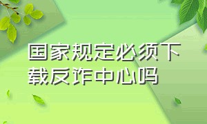 国家规定必须下载反诈中心吗